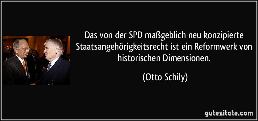 Das von der SPD maßgeblich neu konzipierte Staatsangehörigkeitsrecht ist ein Reformwerk von historischen Dimensionen. (Otto Schily)