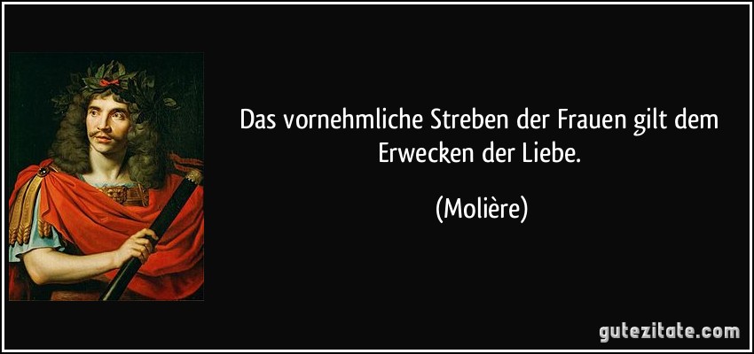 Das vornehmliche Streben der Frauen gilt dem Erwecken der Liebe. (Molière)