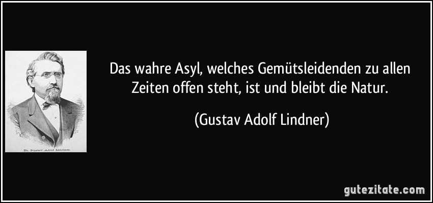 Das wahre Asyl, welches Gemütsleidenden zu allen Zeiten offen steht, ist und bleibt die Natur. (Gustav Adolf Lindner)
