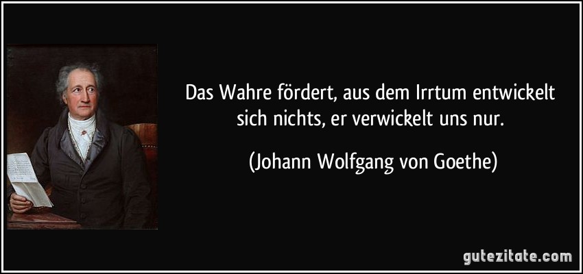 Das Wahre fördert, aus dem Irrtum entwickelt sich nichts, er verwickelt uns nur. (Johann Wolfgang von Goethe)