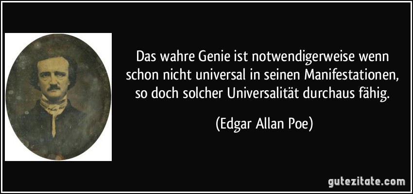 Das wahre Genie ist notwendigerweise wenn schon nicht universal in seinen Manifestationen, so doch solcher Universalität durchaus fähig. (Edgar Allan Poe)