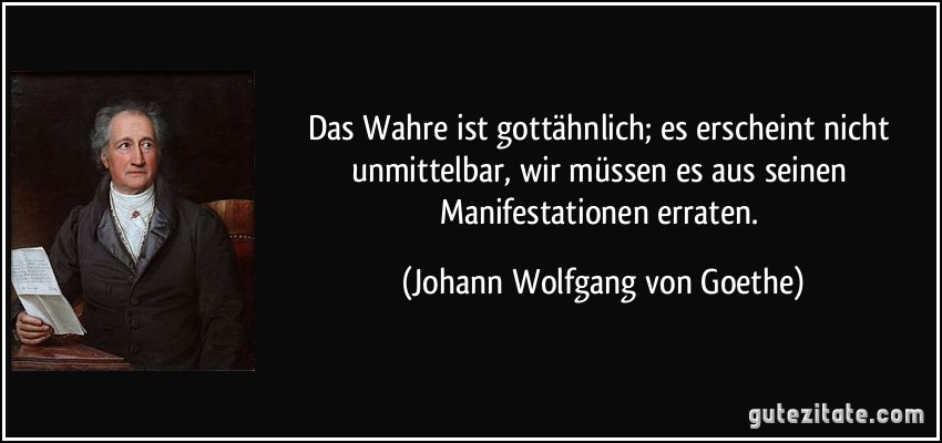 Das Wahre ist gottähnlich; es erscheint nicht unmittelbar, wir müssen es aus seinen Manifestationen erraten. (Johann Wolfgang von Goethe)