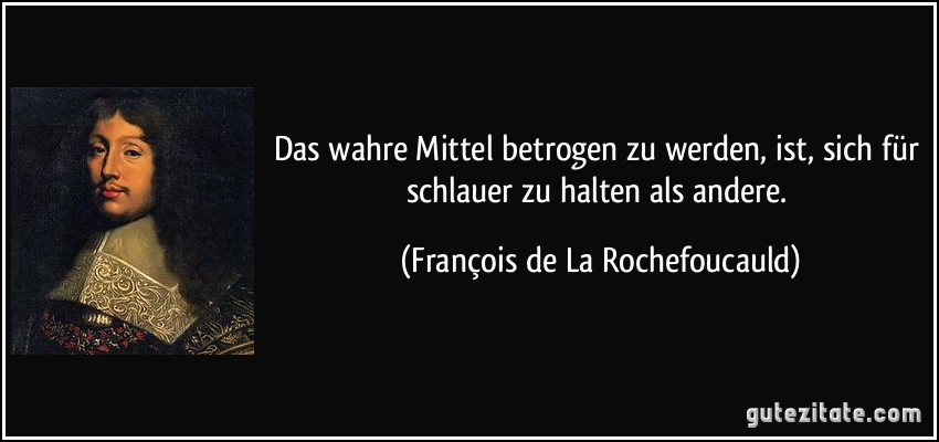 Das wahre Mittel betrogen zu werden, ist, sich für schlauer zu halten als andere. (François de La Rochefoucauld)