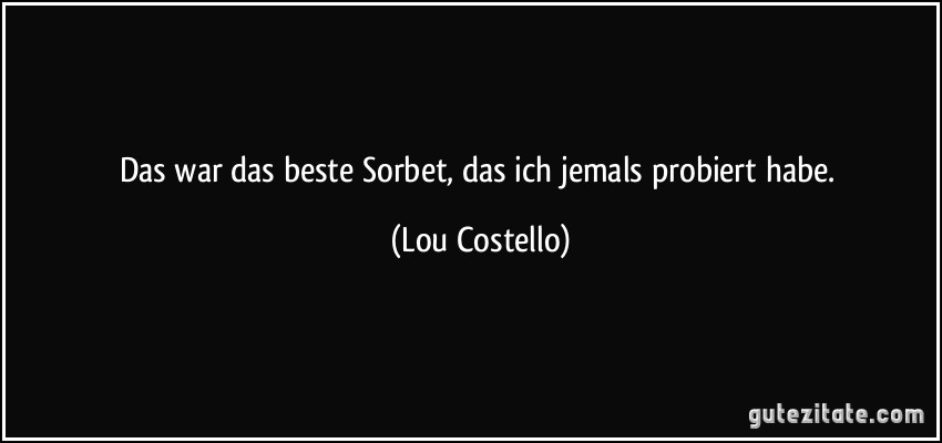 Das war das beste Sorbet, das ich jemals probiert habe. (Lou Costello)