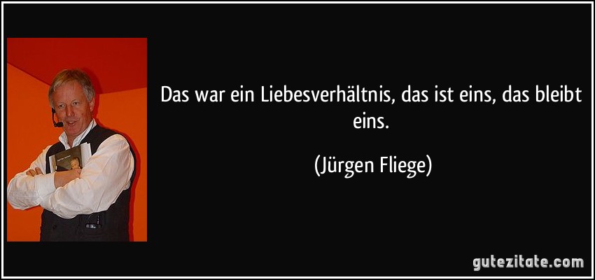 Das war ein Liebesverhältnis, das ist eins, das bleibt eins. (Jürgen Fliege)