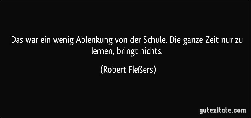 Das war ein wenig Ablenkung von der Schule. Die ganze Zeit nur zu lernen, bringt nichts. (Robert Fleßers)