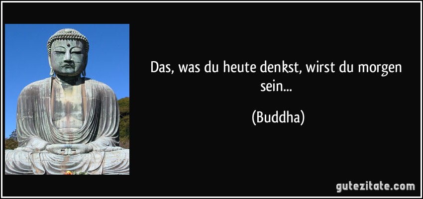 Das, was du heute denkst, wirst du morgen sein... (Buddha)