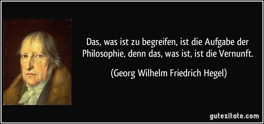 Das, was ist zu begreifen, ist die Aufgabe der Philosophie, denn das, was ist, ist die Vernunft. (Georg Wilhelm Friedrich Hegel)