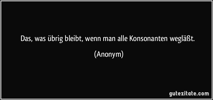 Das, was übrig bleibt, wenn man alle Konsonanten wegläßt. (Anonym)
