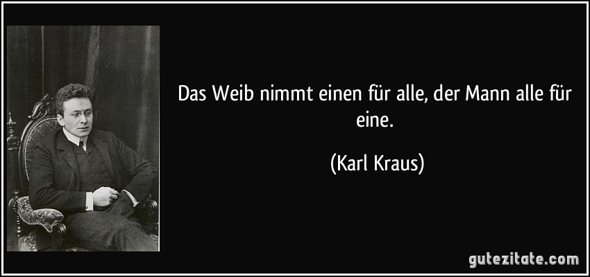 Das Weib nimmt einen für alle, der Mann alle für eine. (Karl Kraus)