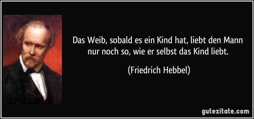 Das Weib, sobald es ein Kind hat, liebt den Mann nur noch so, wie er selbst das Kind liebt. (Friedrich Hebbel)