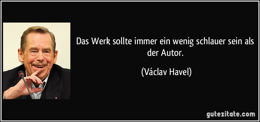 Das Werk sollte immer ein wenig schlauer sein als der Autor. (Václav Havel)