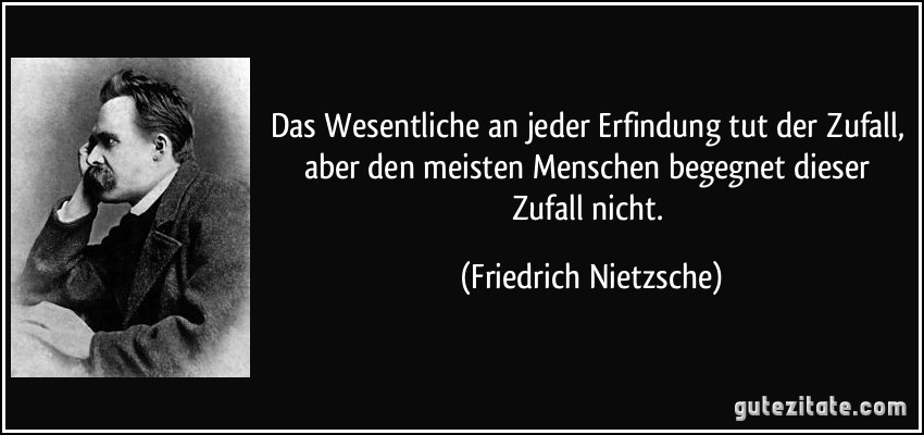 Das Wesentliche an jeder Erfindung tut der Zufall, aber den meisten Menschen begegnet dieser Zufall nicht. (Friedrich Nietzsche)