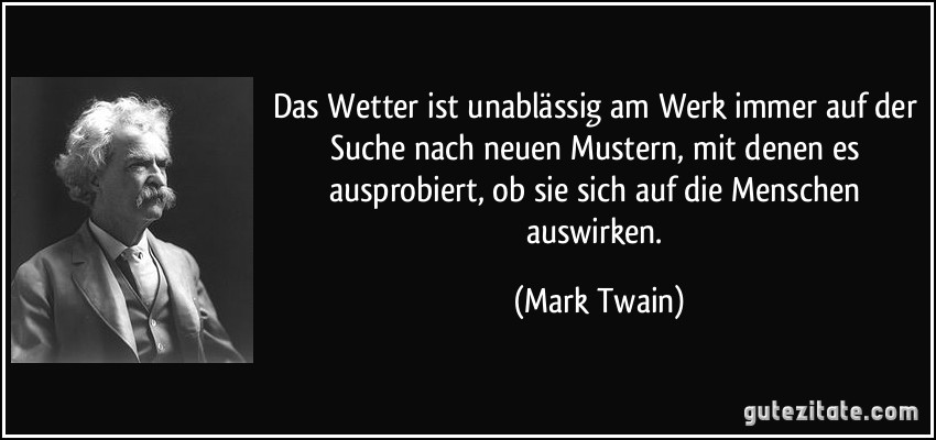 Das Wetter ist unablässig am Werk immer auf der Suche nach neuen Mustern, mit denen es ausprobiert, ob sie sich auf die Menschen auswirken. (Mark Twain)