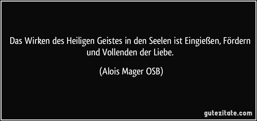 Das Wirken des Heiligen Geistes in den Seelen ist Eingießen, Fördern und Vollenden der Liebe. (Alois Mager OSB)