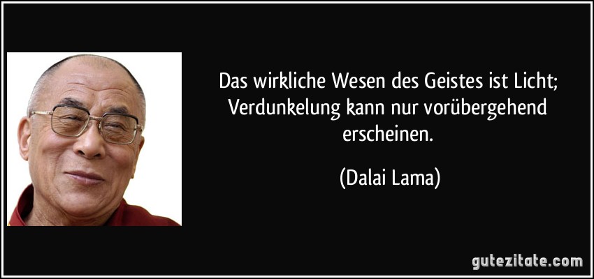 Das wirkliche Wesen des Geistes ist Licht; Verdunkelung kann nur vorübergehend erscheinen. (Dalai Lama)