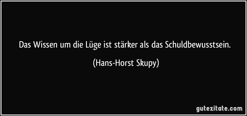 Das Wissen um die Lüge ist stärker als das Schuldbewusstsein. (Hans-Horst Skupy)