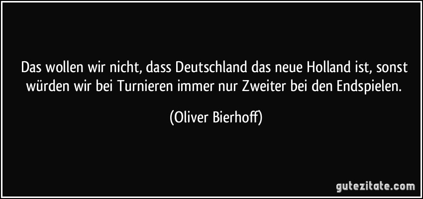 Das wollen wir nicht, dass Deutschland das neue Holland ist, sonst würden wir bei Turnieren immer nur Zweiter bei den Endspielen. (Oliver Bierhoff)