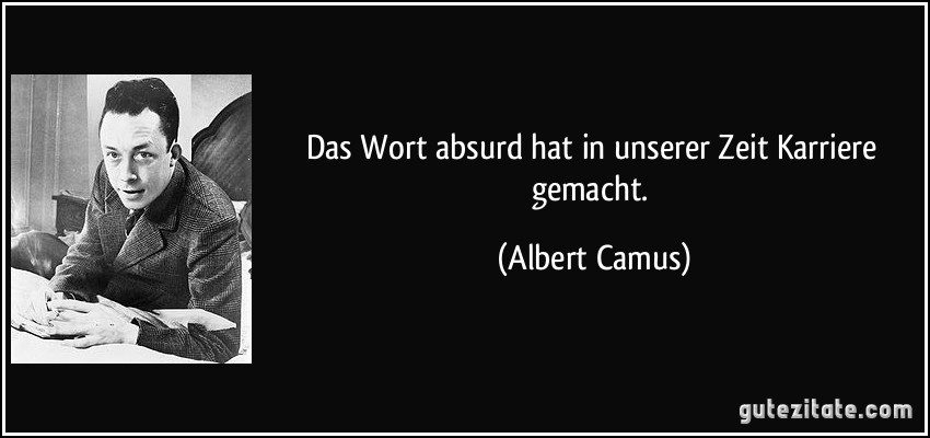 Das Wort absurd hat in unserer Zeit Karriere gemacht. (Albert Camus)
