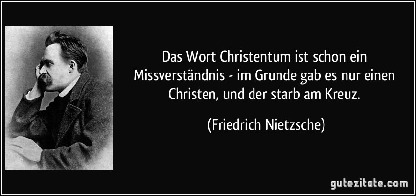 Das Wort Christentum ist schon ein Missverständnis - im Grunde gab es nur einen Christen, und der starb am Kreuz. (Friedrich Nietzsche)