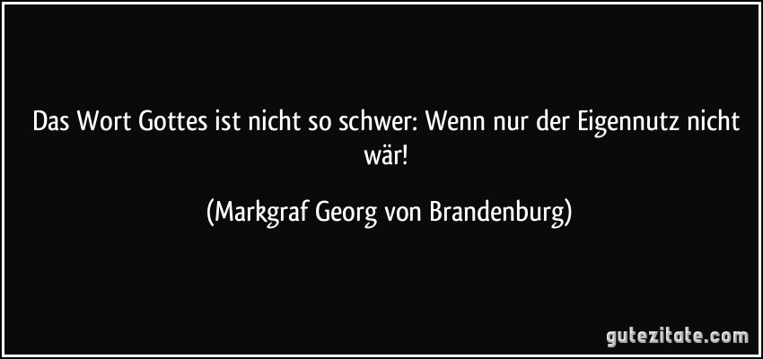 Das Wort Gottes ist nicht so schwer: Wenn nur der Eigennutz nicht wär! (Markgraf Georg von Brandenburg)