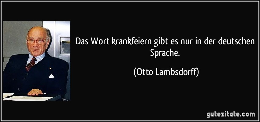 Das Wort krankfeiern gibt es nur in der deutschen Sprache. (Otto Lambsdorff)