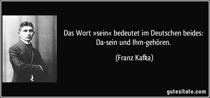 Das Wort »sein« bedeutet im Deutschen beides: Da-sein und Ihm-gehören. (Franz Kafka)