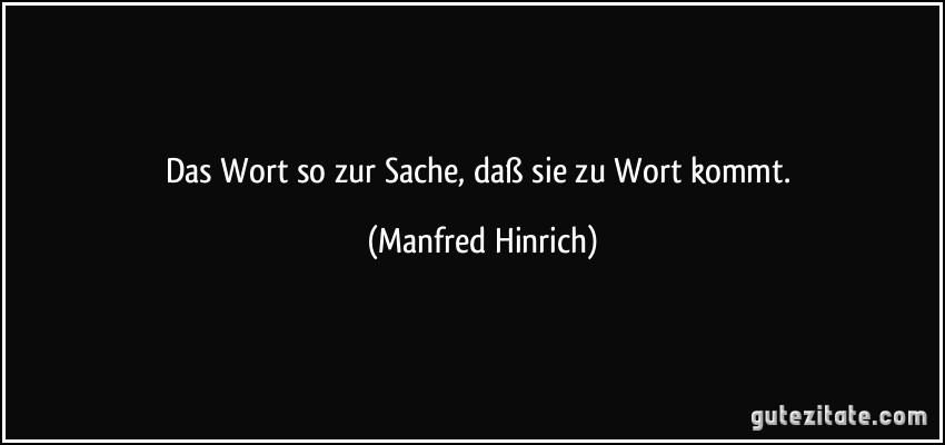 Das Wort so zur Sache, daß sie zu Wort kommt. (Manfred Hinrich)