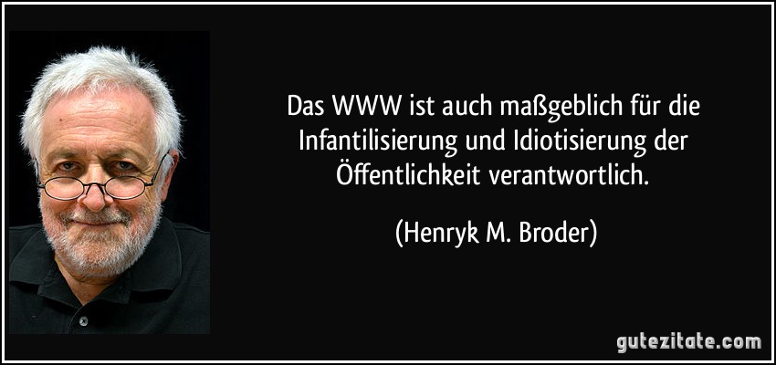 Das WWW ist auch maßgeblich für die Infantilisierung und Idiotisierung der Öffentlichkeit verantwortlich. (Henryk M. Broder)
