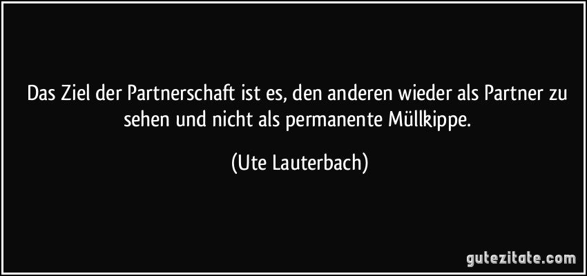 Das Ziel der Partnerschaft ist es, den anderen wieder als Partner zu sehen und nicht als permanente Müllkippe. (Ute Lauterbach)