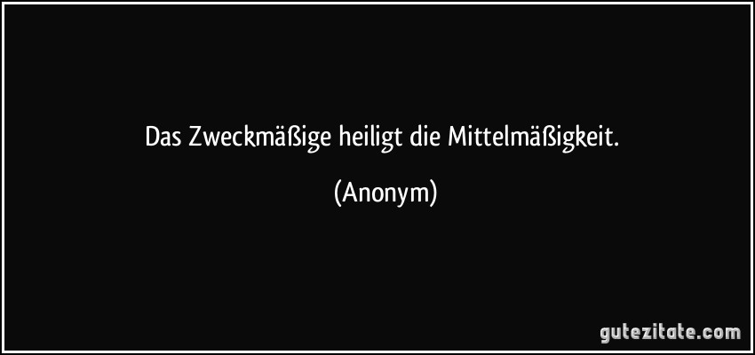 Das Zweckmäßige heiligt die Mittelmäßigkeit. (Anonym)