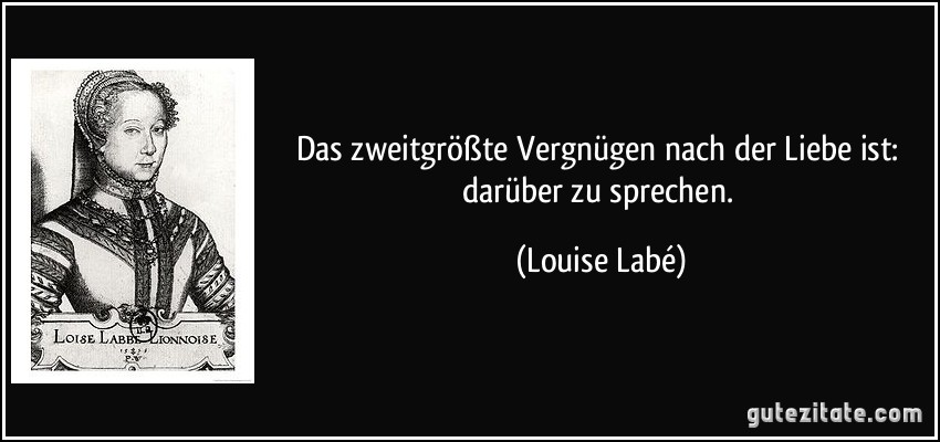 Das zweitgrößte Vergnügen nach der Liebe ist: darüber zu sprechen. (Louise Labé)