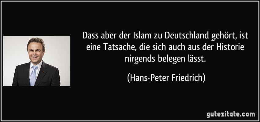 Dass aber der Islam zu Deutschland gehört, ist eine Tatsache, die sich auch aus der Historie nirgends belegen lässt. (Hans-Peter Friedrich)