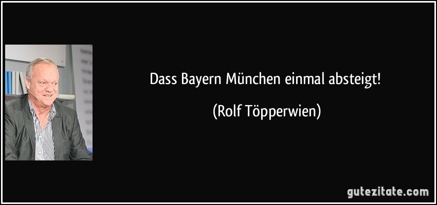 Dass Bayern München einmal absteigt! (Rolf Töpperwien)