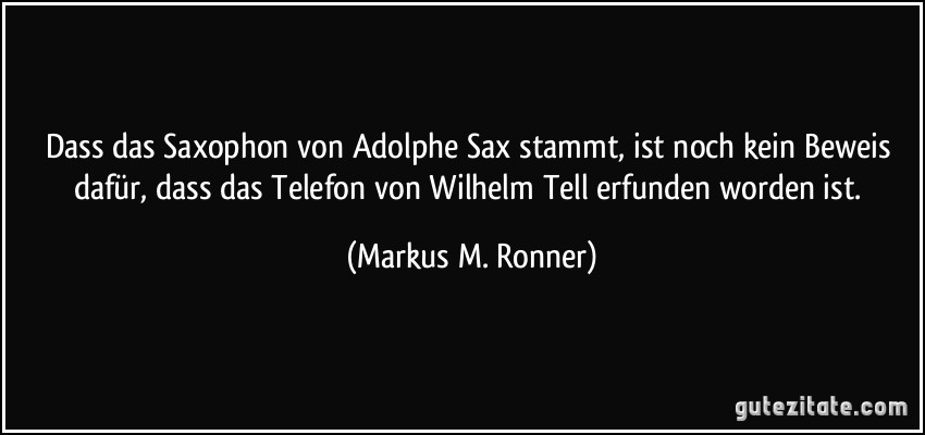 Dass das Saxophon von Adolphe Sax stammt, ist noch kein Beweis dafür, dass das Telefon von Wilhelm Tell erfunden worden ist. (Markus M. Ronner)