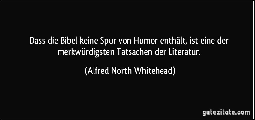 Dass die Bibel keine Spur von Humor enthält, ist eine der merkwürdigsten Tatsachen der Literatur. (Alfred North Whitehead)