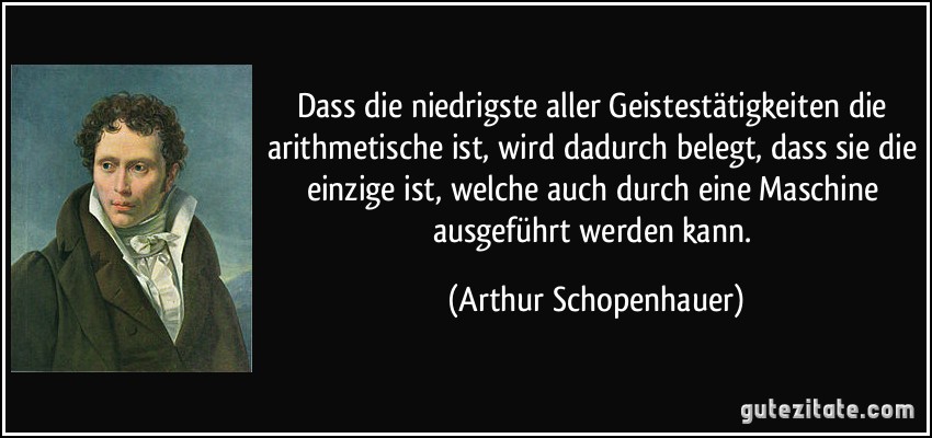 Dass die niedrigste aller Geistestätigkeiten die arithmetische ist, wird dadurch belegt, dass sie die einzige ist, welche auch durch eine Maschine ausgeführt werden kann. (Arthur Schopenhauer)