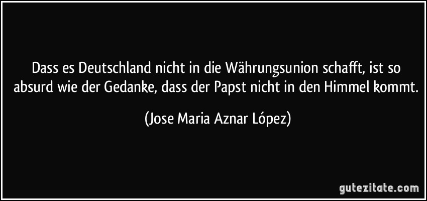 Dass es Deutschland nicht in die Währungsunion schafft, ist so absurd wie der Gedanke, dass der Papst nicht in den Himmel kommt. (Jose Maria Aznar López)