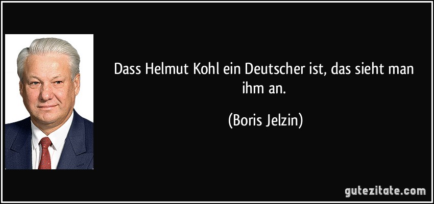 Dass Helmut Kohl ein Deutscher ist, das sieht man ihm an. (Boris Jelzin)
