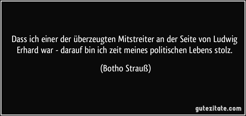 Dass ich einer der überzeugten Mitstreiter an der Seite von Ludwig Erhard war - darauf bin ich zeit meines politischen Lebens stolz. (Botho Strauß)