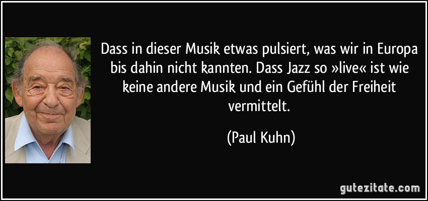 Dass in dieser Musik etwas pulsiert, was wir in Europa bis dahin nicht kannten. Dass Jazz so »live« ist wie keine andere Musik und ein Gefühl der Freiheit vermittelt. (Paul Kuhn)