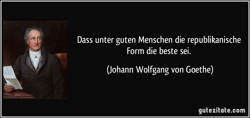 Dass unter guten Menschen die republikanische Form die beste sei. (Johann Wolfgang von Goethe)