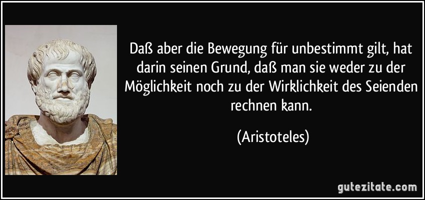 Daß aber die Bewegung für unbestimmt gilt, hat darin seinen Grund, daß man sie weder zu der Möglichkeit noch zu der Wirklichkeit des Seienden rechnen kann. (Aristoteles)
