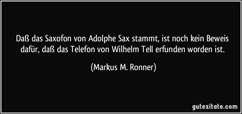 Daß das Saxofon von Adolphe Sax stammt, ist noch kein Beweis dafür, daß das Telefon von Wilhelm Tell erfunden worden ist. (Markus M. Ronner)