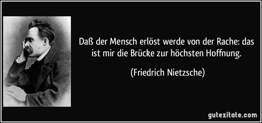 Daß der Mensch erlöst werde von der Rache: das ist mir die Brücke zur höchsten Hoffnung. (Friedrich Nietzsche)