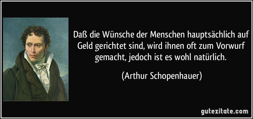 Daß die Wünsche der Menschen hauptsächlich auf Geld gerichtet sind, wird ihnen oft zum Vorwurf gemacht, jedoch ist es wohl natürlich. (Arthur Schopenhauer)