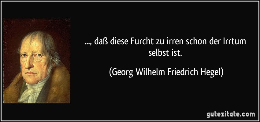 ..., daß diese Furcht zu irren schon der Irrtum selbst ist. (Georg Wilhelm Friedrich Hegel)