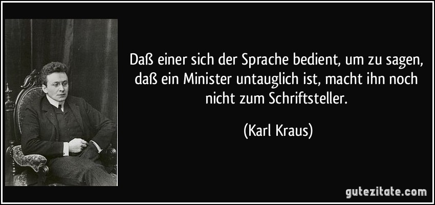 Daß einer sich der Sprache bedient, um zu sagen, daß ein Minister untauglich ist, macht ihn noch nicht zum Schriftsteller. (Karl Kraus)