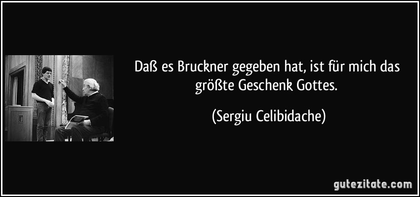Daß es Bruckner gegeben hat, ist für mich das größte Geschenk Gottes. (Sergiu Celibidache)