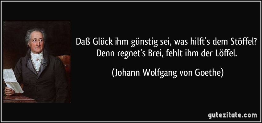 Daß Glück ihm günstig sei, was hilft's dem Stöffel? Denn regnet's Brei, fehlt ihm der Löffel. (Johann Wolfgang von Goethe)